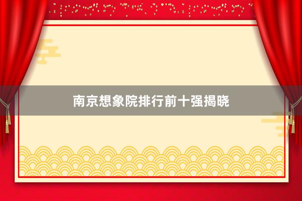 南京想象院排行前十强揭晓