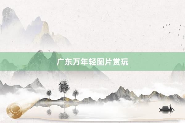 广东万年轻图片赏玩
