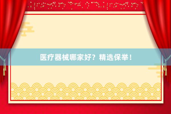 医疗器械哪家好？精选保举！