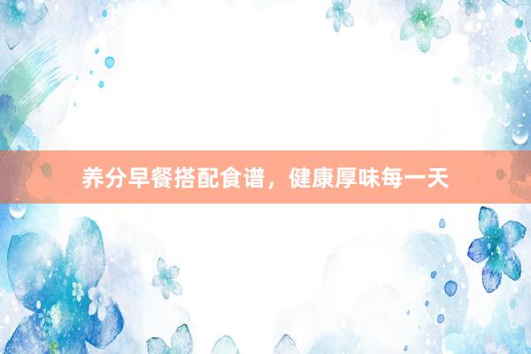 养分早餐搭配食谱，健康厚味每一天